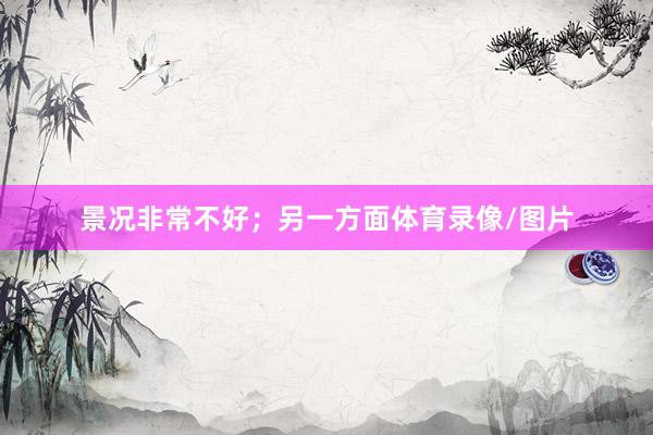 景况非常不好；另一方面体育录像/图片