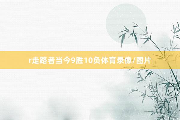 r走路者当今9胜10负体育录像/图片