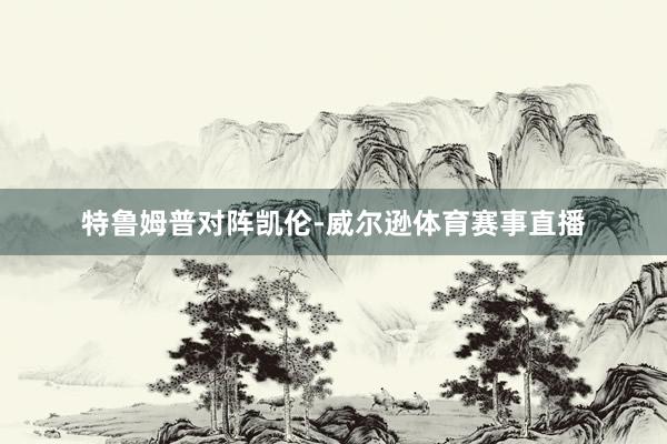 特鲁姆普对阵凯伦-威尔逊体育赛事直播