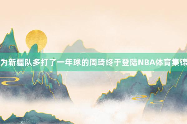 为新疆队多打了一年球的周琦终于登陆NBA体育集锦