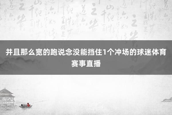 并且那么宽的跑说念没能挡住1个冲场的球迷体育赛事直播