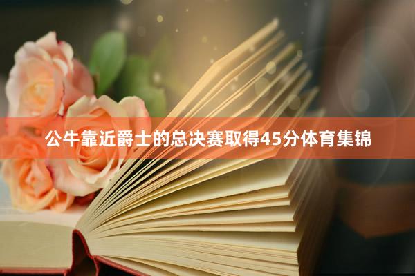 公牛靠近爵士的总决赛取得45分体育集锦