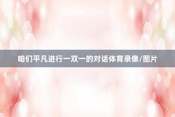 咱们平凡进行一双一的对话体育录像/图片