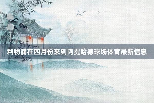 利物浦在四月份来到阿提哈德球场体育最新信息