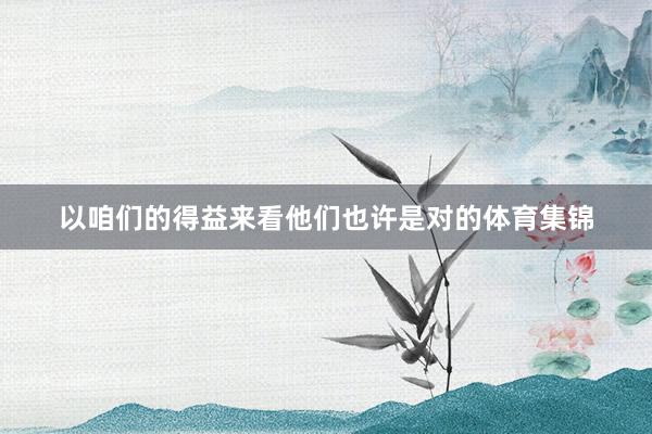 以咱们的得益来看他们也许是对的体育集锦