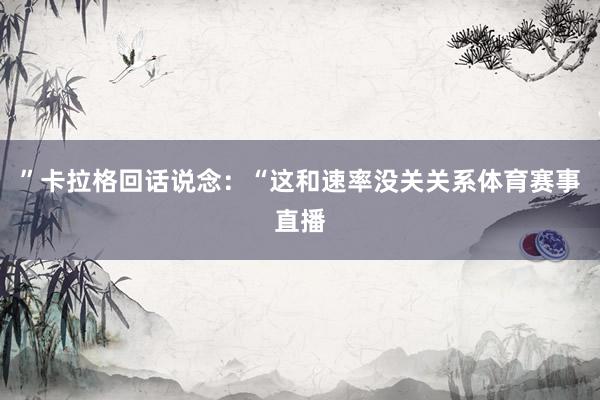 ”卡拉格回话说念：“这和速率没关关系体育赛事直播