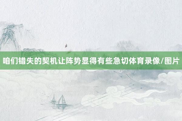 咱们错失的契机让阵势显得有些急切体育录像/图片