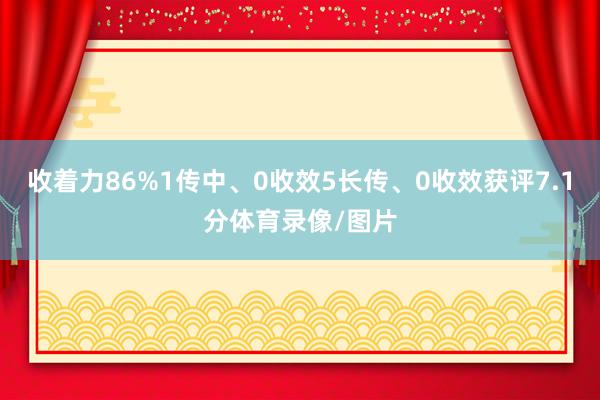 收着力86%1传中、0收效5长传、0收效获评7.1分体育录像/图片