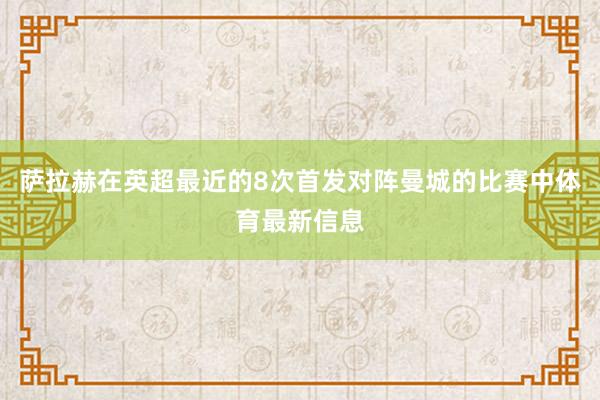 萨拉赫在英超最近的8次首发对阵曼城的比赛中体育最新信息
