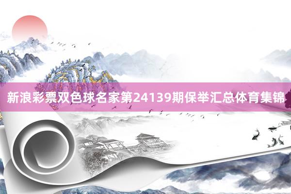 新浪彩票双色球名家第24139期保举汇总体育集锦