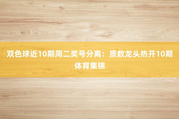 双色球近10期周二奖号分离：质数龙头热开10期体育集锦