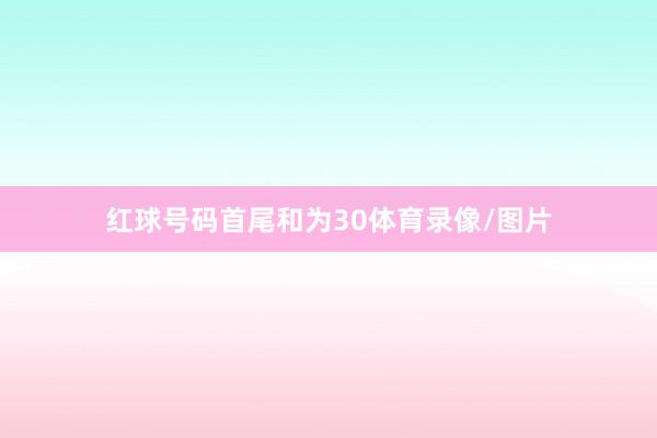 红球号码首尾和为30体育录像/图片