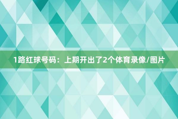 1路红球号码：上期开出了2个体育录像/图片