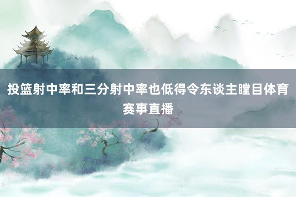 投篮射中率和三分射中率也低得令东谈主瞠目体育赛事直播