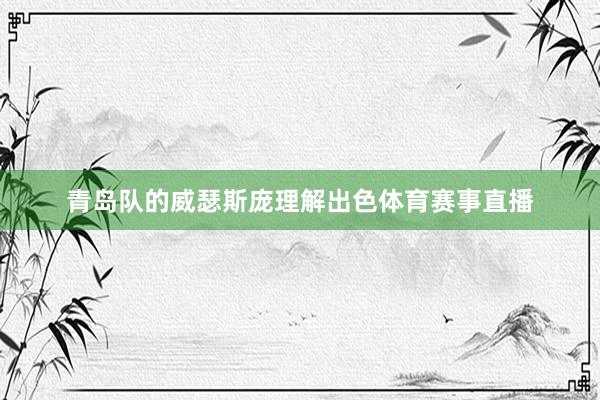 青岛队的威瑟斯庞理解出色体育赛事直播