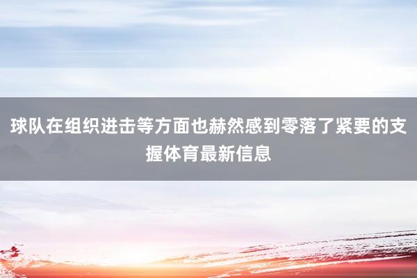 球队在组织进击等方面也赫然感到零落了紧要的支握体育最新信息