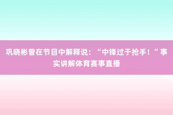 巩晓彬曾在节目中解释说：“中锋过于抢手！”事实讲解体育赛事直播