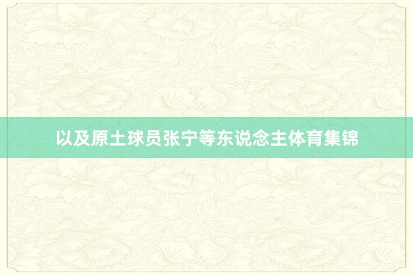 以及原土球员张宁等东说念主体育集锦