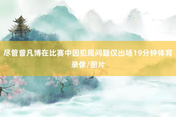 尽管曾凡博在比赛中因犯规问题仅出场19分钟体育录像/图片