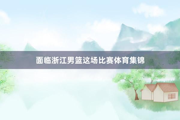 面临浙江男篮这场比赛体育集锦