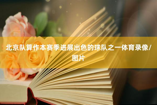 北京队算作本赛季进展出色的球队之一体育录像/图片