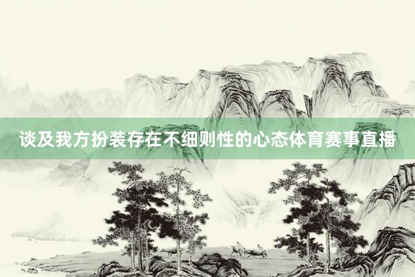 谈及我方扮装存在不细则性的心态体育赛事直播