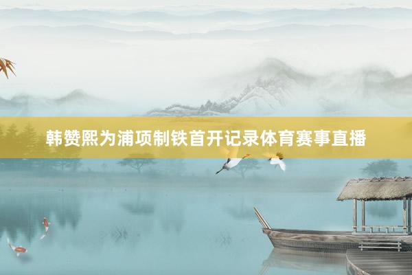 韩赞熙为浦项制铁首开记录体育赛事直播