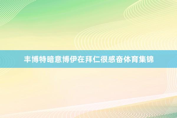 丰博特暗意博伊在拜仁很感奋体育集锦
