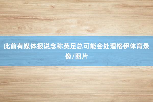 此前有媒体报说念称英足总可能会处理格伊体育录像/图片