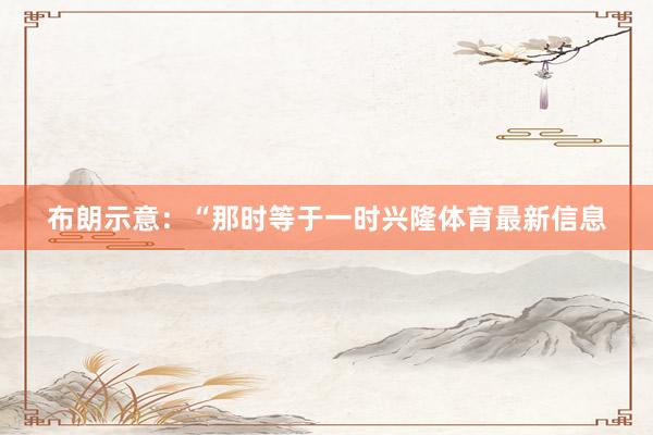 布朗示意：“那时等于一时兴隆体育最新信息