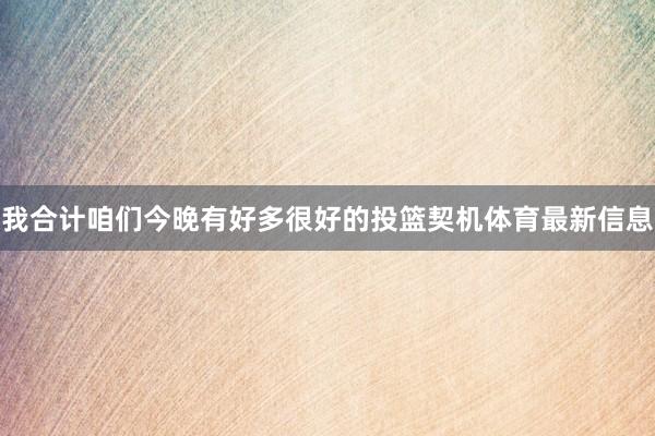 我合计咱们今晚有好多很好的投篮契机体育最新信息