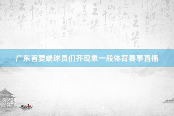 广东首要端球员们齐现象一般体育赛事直播