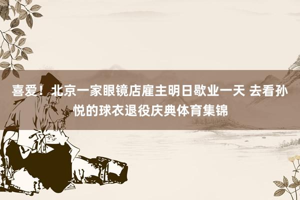 喜爱！北京一家眼镜店雇主明日歇业一天 去看孙悦的球衣退役庆典体育集锦