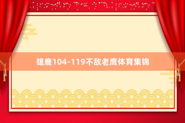雄鹿104-119不敌老鹰体育集锦
