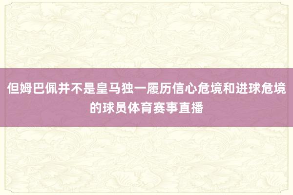 但姆巴佩并不是皇马独一履历信心危境和进球危境的球员体育赛事直播