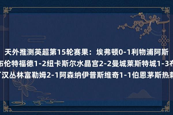 天外推测英超第15轮赛果：埃弗顿0-1利物浦阿斯顿维拉4-2南安普顿布伦特福德1-2纽卡斯尔水晶宫2-2曼城莱斯特城1-3布莱顿曼联1-1诺丁汉丛林富勒姆2-1阿森纳伊普斯维奇1-1伯恩茅斯热刺1-3切尔西西汉姆联0-0狼队体育赛事直播
