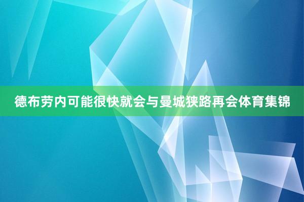 德布劳内可能很快就会与曼城狭路再会体育集锦