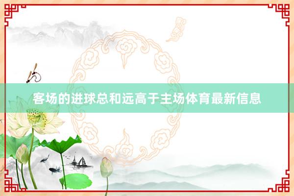 客场的进球总和远高于主场体育最新信息