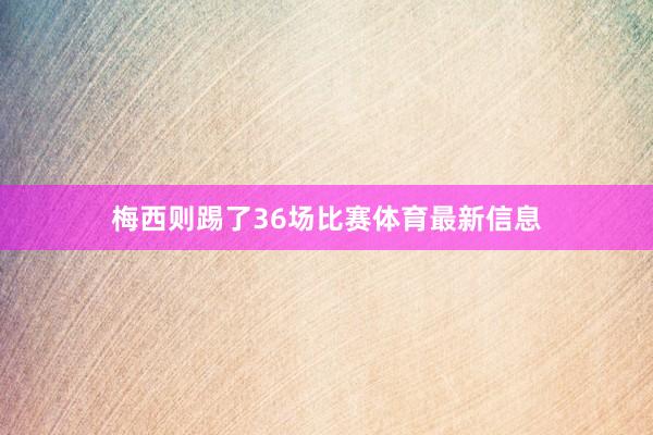 梅西则踢了36场比赛体育最新信息