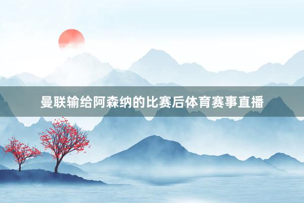 曼联输给阿森纳的比赛后体育赛事直播
