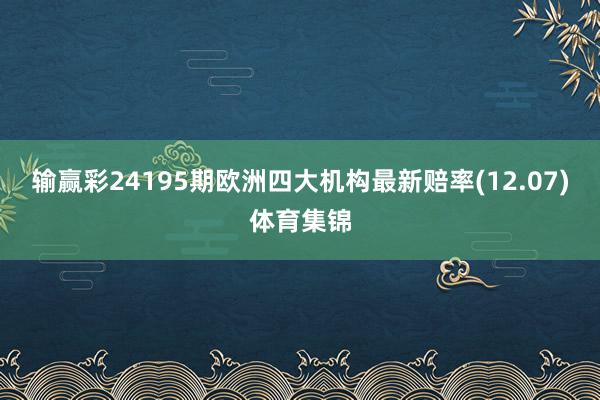 输赢彩24195期欧洲四大机构最新赔率(12.07)体育集锦
