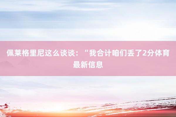 佩莱格里尼这么谈谈：“我合计咱们丢了2分体育最新信息