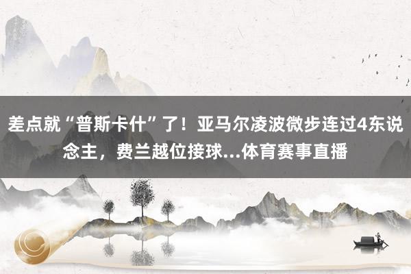 差点就“普斯卡什”了！亚马尔凌波微步连过4东说念主，费兰越位接球...体育赛事直播
