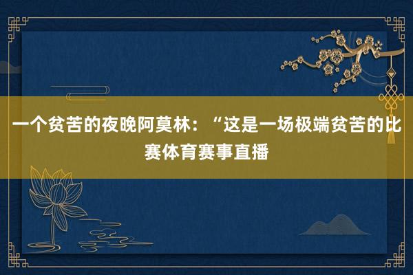 一个贫苦的夜晚阿莫林：“这是一场极端贫苦的比赛体育赛事直播