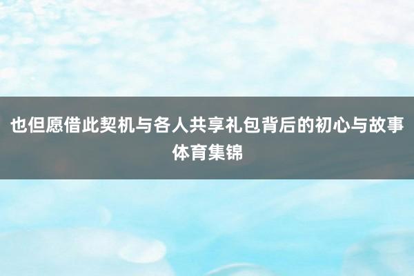 也但愿借此契机与各人共享礼包背后的初心与故事体育集锦