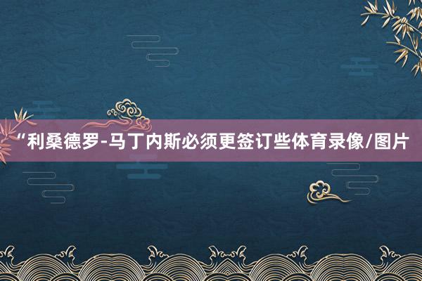 “利桑德罗-马丁内斯必须更签订些体育录像/图片