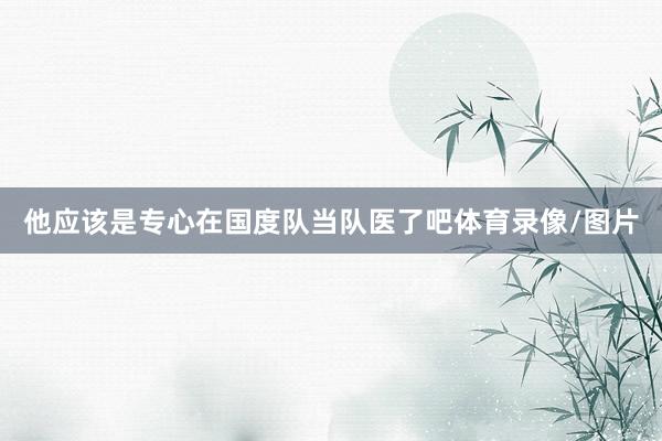 他应该是专心在国度队当队医了吧体育录像/图片