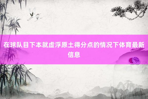 在球队目下本就虚浮原土得分点的情况下体育最新信息