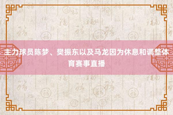 主力球员陈梦、樊振东以及马龙因为休息和调整体育赛事直播