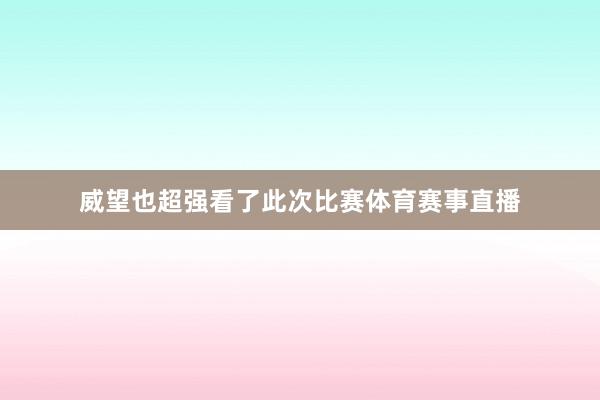 威望也超强看了此次比赛体育赛事直播
